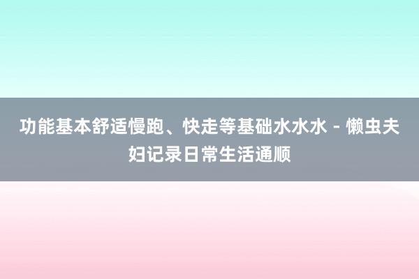 功能基本舒适慢跑、快走等基础水水水 - 懒虫夫妇记录日常生活通顺