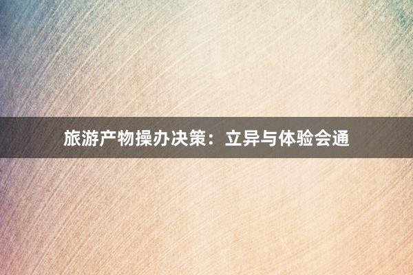 旅游产物操办决策：立异与体验会通