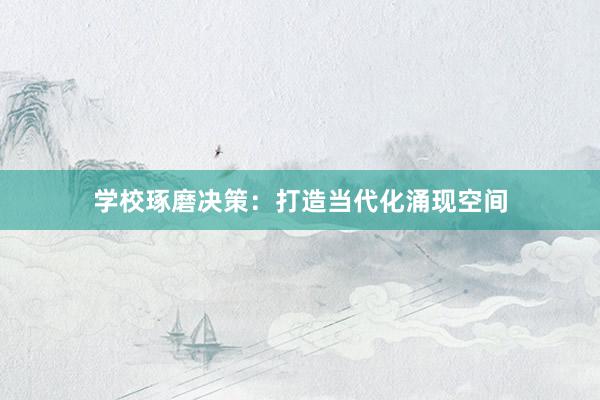学校琢磨决策：打造当代化涌现空间