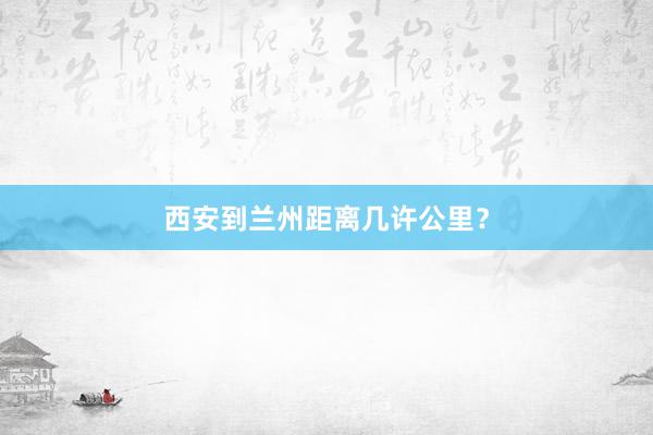 西安到兰州距离几许公里？