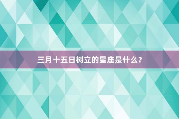 三月十五日树立的星座是什么？